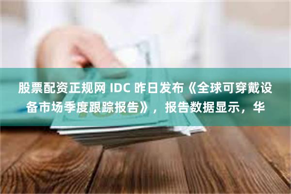 股票配资正规网 IDC 昨日发布《全球可穿戴设备市场季度跟踪报告》，报告数据显示，华