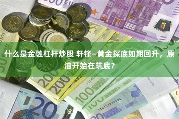 什么是金融杠杆炒股 轩锋—黄金探底如期回升，原油开始在筑底？