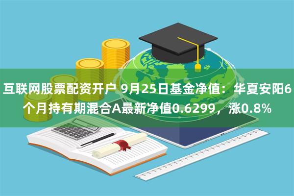 互联网股票配资开户 9月25日基金净值：华夏安阳6个月持有期混合A最新净值0.6299，涨0.8%