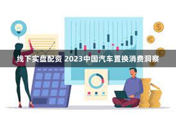 线下实盘配资 2023中国汽车置换消费洞察