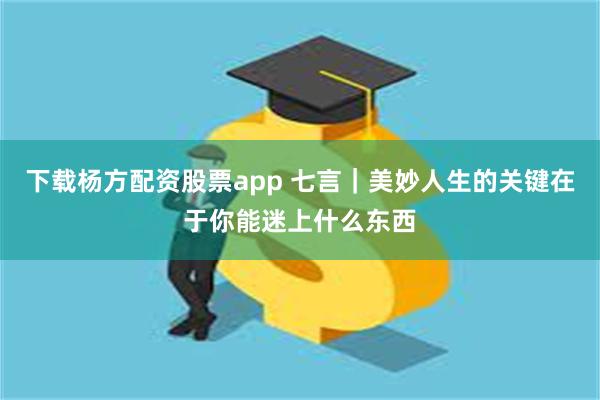 下载杨方配资股票app 七言｜美妙人生的关键在于你能迷上什么东西