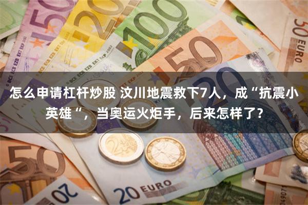 怎么申请杠杆炒股 汶川地震救下7人，成“抗震小英雄“，当奥运火炬手，后来怎样了？