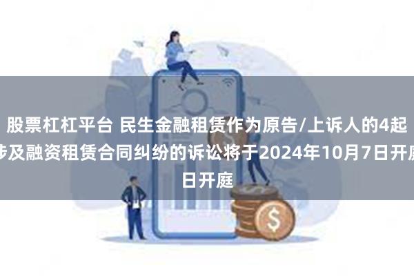 股票杠杠平台 民生金融租赁作为原告/上诉人的4起涉及融资租赁合同纠纷的诉讼将于2024年10月7日开庭