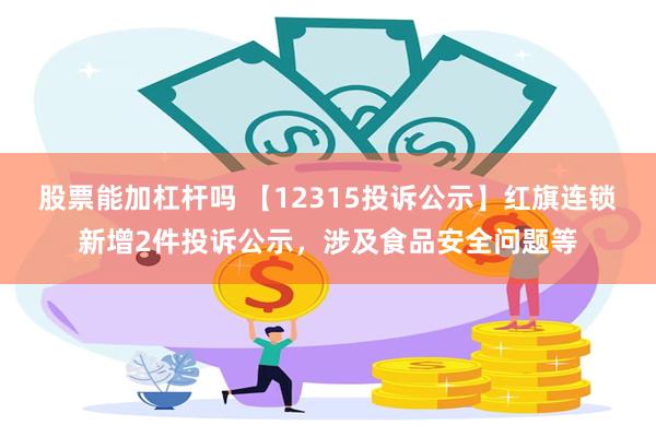 股票能加杠杆吗 【12315投诉公示】红旗连锁新增2件投诉公示，涉及食品安全问题等