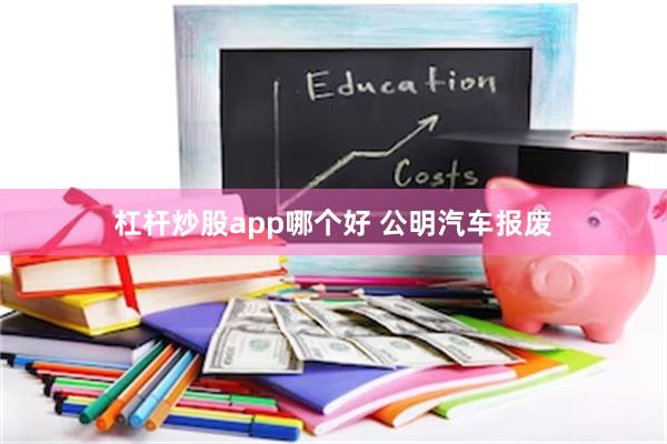 杠杆炒股app哪个好 公明汽车报废