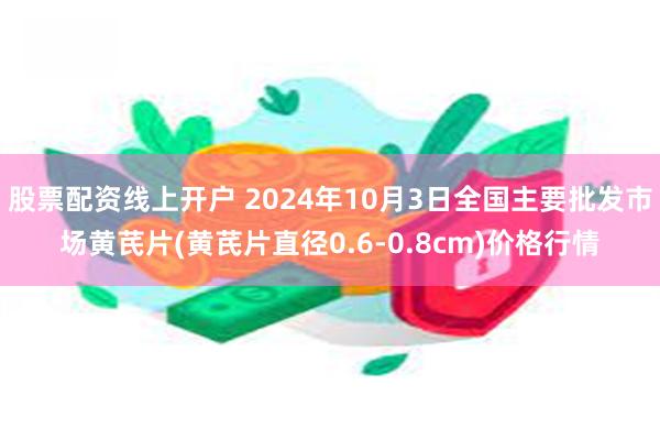 股票配资线上开户 2024年10月3日全国主要批发市场黄芪片(黄芪片直径0.6-0.8cm)价格行情