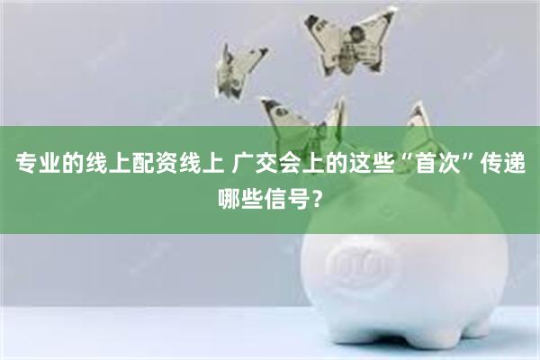 专业的线上配资线上 广交会上的这些“首次”传递哪些信号？