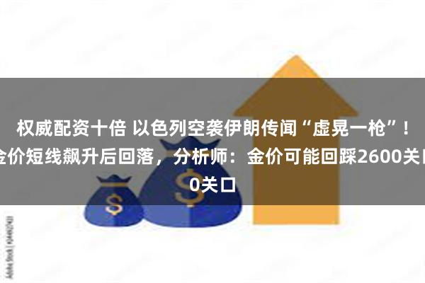 权威配资十倍 以色列空袭伊朗传闻“虚晃一枪”！金价短线飙升后回落，分析师：金价可能回踩2600关口