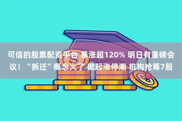 可信的股票配资平台 暴涨超120% 明日有重磅会议！“拆迁”概念火了 掀起涨停潮 机构抢筹7股