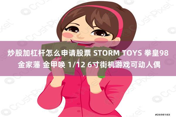 炒股加杠杆怎么申请股票 STORM TOYS 拳皇98 金家藩 金甲唤 1/12 6寸街机游戏可动人偶