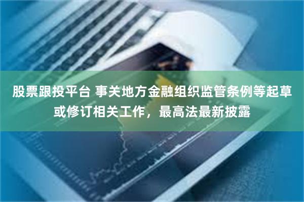 股票跟投平台 事关地方金融组织监管条例等起草或修订相关工作，最高法最新披露