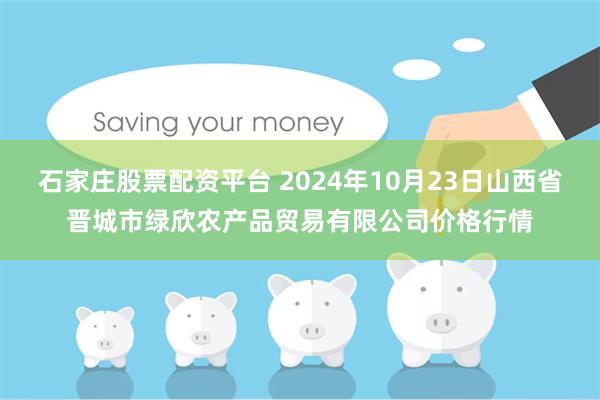 石家庄股票配资平台 2024年10月23日山西省晋城市绿欣农产品贸易有限公司价格行情