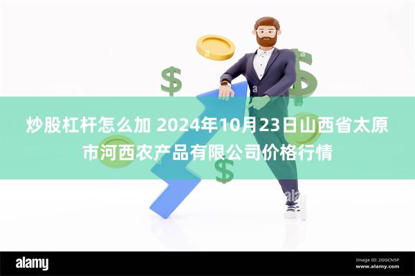 炒股杠杆怎么加 2024年10月23日山西省太原市河西农产品有限公司价格行情