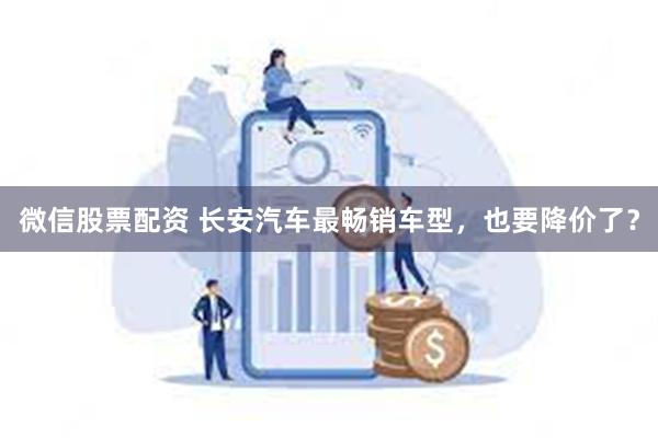 微信股票配资 长安汽车最畅销车型，也要降价了？