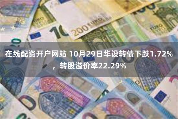 在线配资开户网站 10月29日华设转债下跌1.72%，转股溢价率22.29%