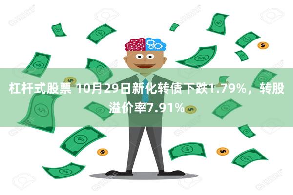 杠杆式股票 10月29日新化转债下跌1.79%，转股溢价率7.91%