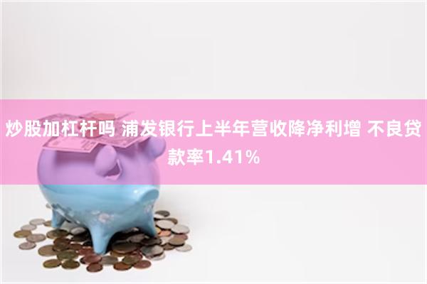 炒股加杠杆吗 浦发银行上半年营收降净利增 不良贷款率1.41%