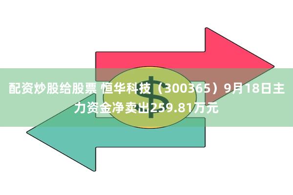 配资炒股给股票 恒华科技（300365）9月18日主力资金净卖出259.81万元