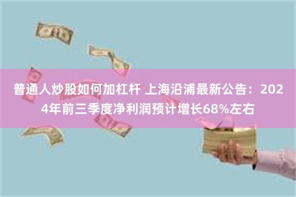 普通人炒股如何加杠杆 上海沿浦最新公告：2024年前三季度净利润预计增长68%左右