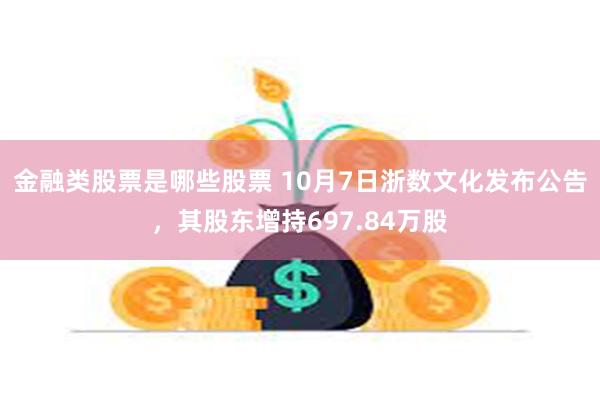 金融类股票是哪些股票 10月7日浙数文化发布公告，其股东增持697.84万股