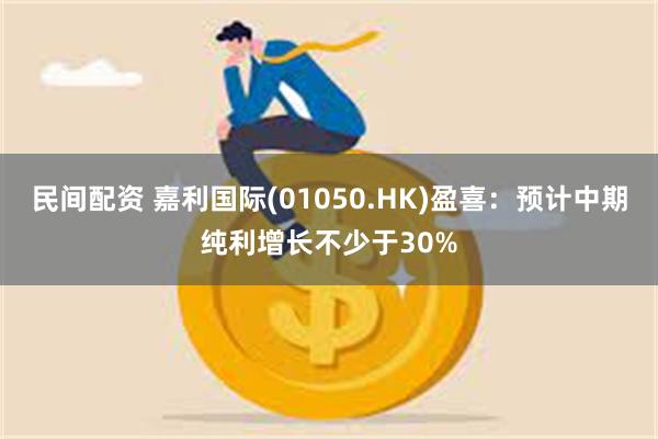 民间配资 嘉利国际(01050.HK)盈喜：预计中期纯利增长不少于30%