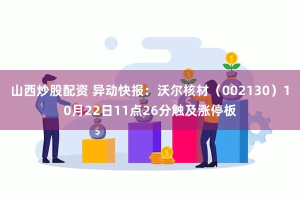 山西炒股配资 异动快报：沃尔核材（002130）10月22日11点26分触及涨停板