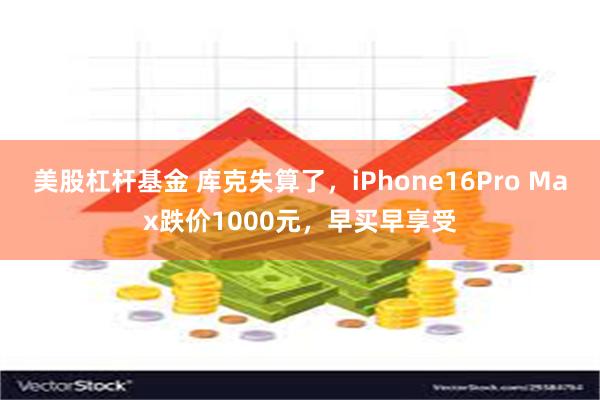 美股杠杆基金 库克失算了，iPhone16Pro Max跌价1000元，早买早享受