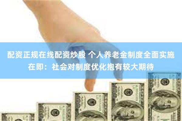 配资正规在线配资炒股 个人养老金制度全面实施在即：社会对制度优化抱有较大期待