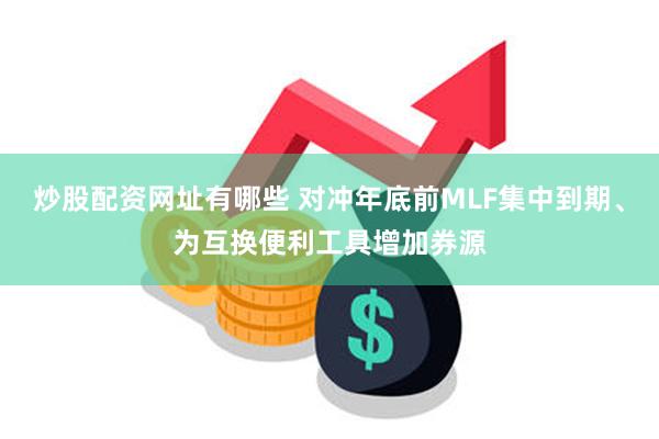 炒股配资网址有哪些 对冲年底前MLF集中到期、为互换便利工具增加券源