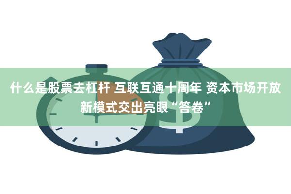 什么是股票去杠杆 互联互通十周年 资本市场开放新模式交出亮眼“答卷”