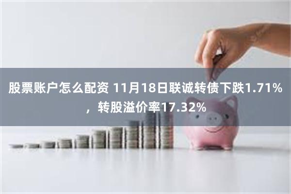 股票账户怎么配资 11月18日联诚转债下跌1.71%，转股溢价率17.32%