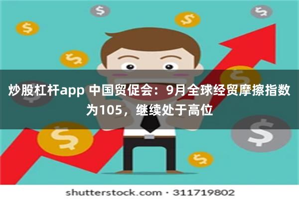 炒股杠杆app 中国贸促会：9月全球经贸摩擦指数为105，继续处于高位