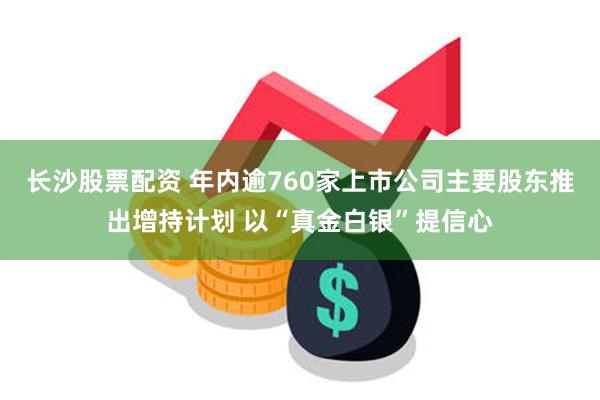 长沙股票配资 年内逾760家上市公司主要股东推出增持计划 以“真金白银”提信心