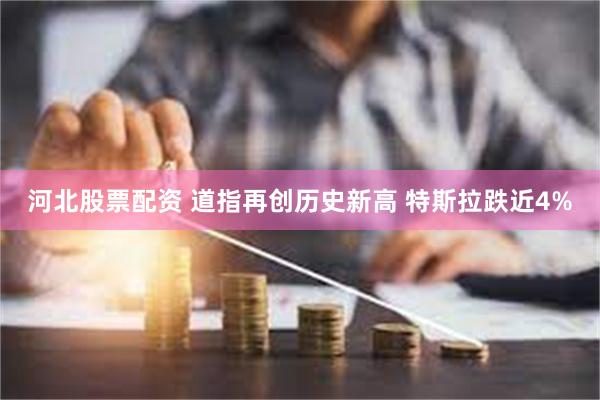 河北股票配资 道指再创历史新高 特斯拉跌近4%