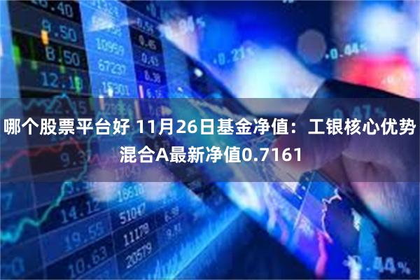 哪个股票平台好 11月26日基金净值：工银核心优势混合A最新净值0.7161