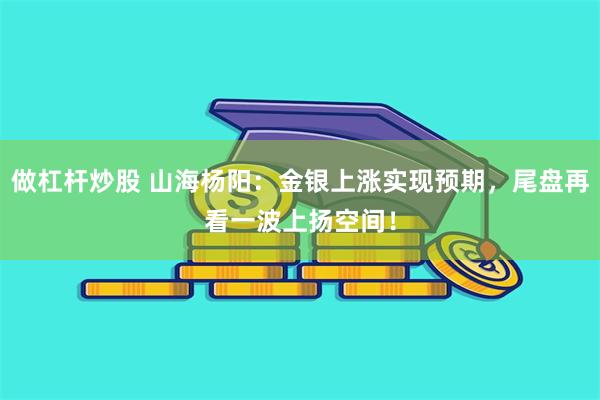 做杠杆炒股 山海杨阳：金银上涨实现预期，尾盘再看一波上扬空间！