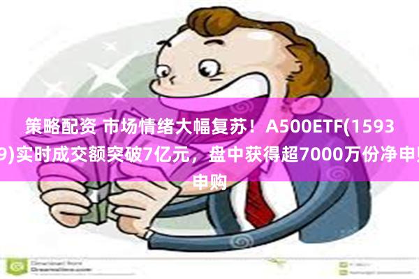 策略配资 市场情绪大幅复苏！A500ETF(159339)实时成交额突破7亿元，盘中获得超7000万份净申购