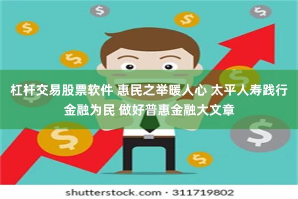 杠杆交易股票软件 惠民之举暖人心 太平人寿践行金融为民 做好普惠金融大文章