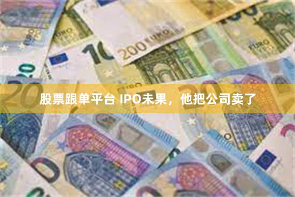 股票跟单平台 IPO未果，他把公司卖了