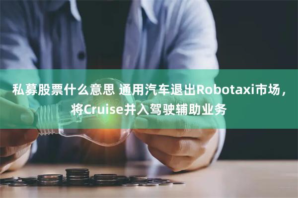 私募股票什么意思 通用汽车退出Robotaxi市场，将Cruise并入驾驶辅助业务