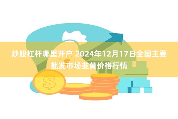 炒股杠杆哪里开户 2024年12月17日全国主要批发市场韭黄价格行情