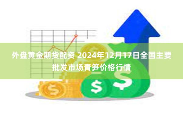 外盘黄金期货配资 2024年12月17日全国主要批发市场青笋价格行情