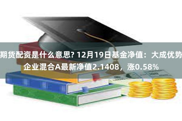 期货配资是什么意思? 12月19日基金净值：大成优势企业混合A最新净值2.1408，涨0.58%