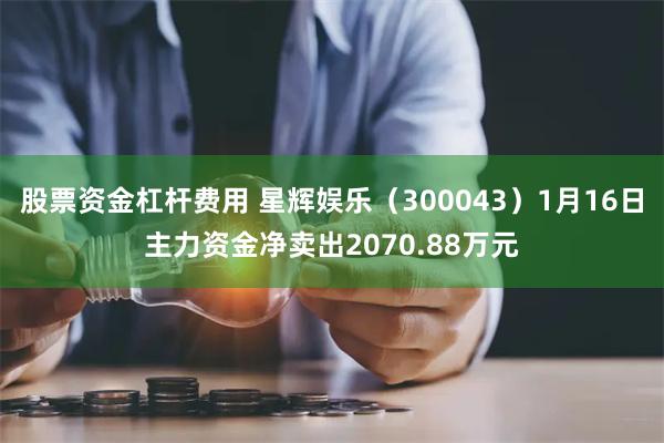 股票资金杠杆费用 星辉娱乐（300043）1月16日主力资金净卖出2070.88万元