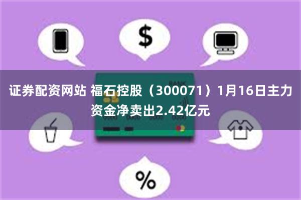 证券配资网站 福石控股（300071）1月16日主力资金净卖出2.42亿元