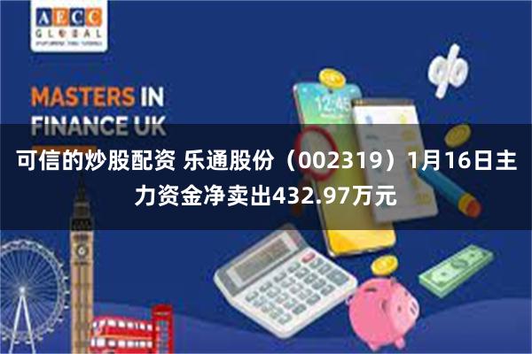 可信的炒股配资 乐通股份（002319）1月16日主力资金净卖出432.97万元