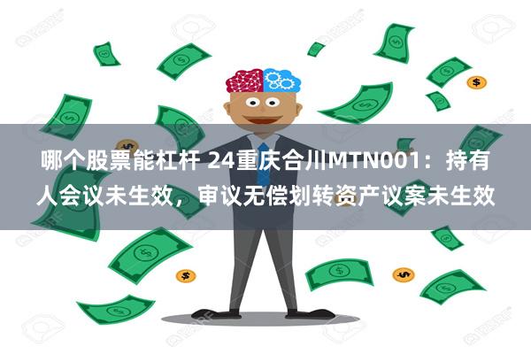 哪个股票能杠杆 24重庆合川MTN001：持有人会议未生效，审议无偿划转资产议案未生效