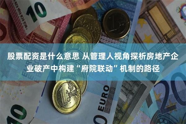 股票配资是什么意思 从管理人视角探析房地产企业破产中构建“府院联动”机制的路径