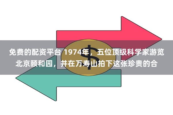 免费的配资平台 1974年，五位顶级科学家游览北京颐和园，并在万寿山拍下这张珍贵的合