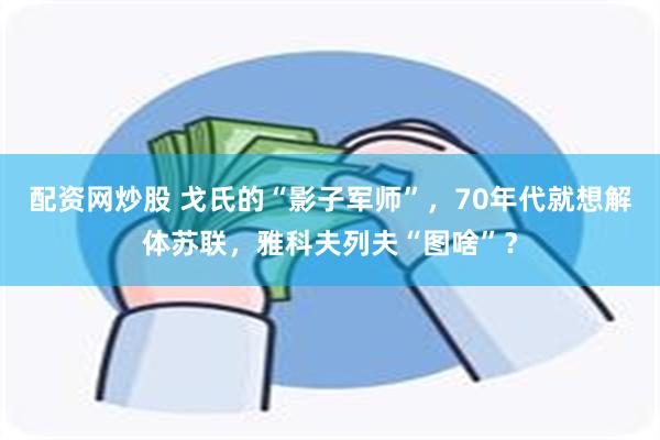 配资网炒股 戈氏的“影子军师”，70年代就想解体苏联，雅科夫列夫“图啥”？